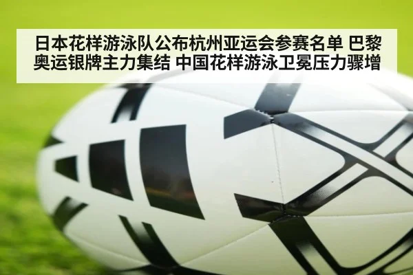 日本花样游泳队公布杭州亚运会参赛名单 巴黎奥运银牌主力集结 中国花样游泳卫冕压力骤增