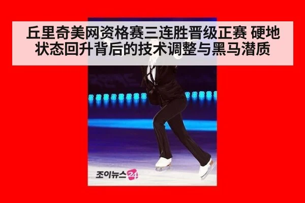 丘里奇美网资格赛三连胜晋级正赛 硬地状态回升背后的技术调整与黑马潜质