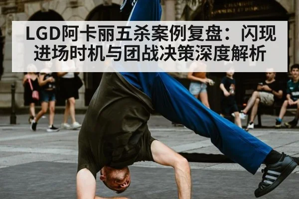 LGD阿卡丽五杀案例复盘：闪现进场时机与团战决策深度解析