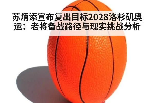 苏炳添宣布复出目标2028洛杉矶奥运：老将备战路径与现实挑战分析