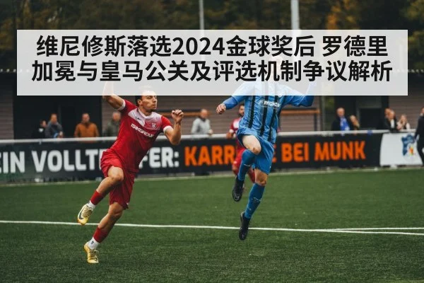 维尼修斯落选2024金球奖后 罗德里加冕与皇马公关及评选机制争议解析